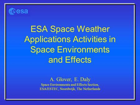 ESA Space Weather Applications Activities in Space Environments and Effects A. Glover, E. Daly Space Environments and Effects Section, ESA/ESTEC, Noordwijk,