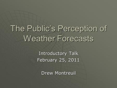 The Publics Perception of Weather Forecasts Introductory Talk February 25, 2011 Drew Montreuil.