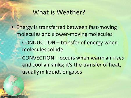 What is Weather? Energy is transferred between fast-moving molecules and slower-moving molecules CONDUCTION – transfer of energy when molecules collide.