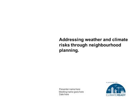Addressing weather and climate risks through neighbourhood planning. Presenter name here Meeting name goes here Date here.