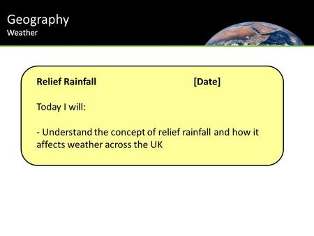 Geography Relief Rainfall [Date] Today I will:
