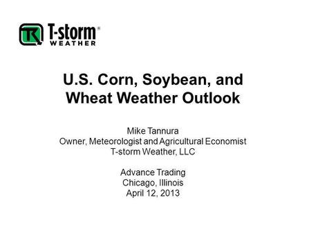 U.S. Corn, Soybean, and Wheat Weather Outlook Mike Tannura Owner, Meteorologist and Agricultural Economist T-storm Weather, LLC Advance Trading Chicago,
