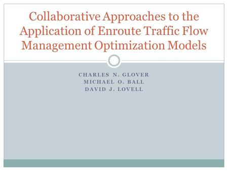 CHARLES N. GLOVER MICHAEL O. BALL DAVID J. LOVELL Collaborative Approaches to the Application of Enroute Traffic Flow Management Optimization Models.