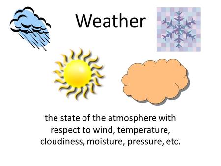 Weather the state of the atmosphere with respect to wind, temperature, cloudiness, moisture, pressure, etc.