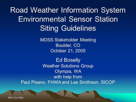 1 WSG Oct 2005 MDSS Stakeholder Meeting Boulder, CO October 21, 2005 Road Weather Information System Environmental Sensor Station Siting Guidelines Ed.