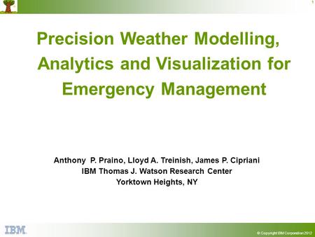 © Copyright IBM Corporation 2012 1 Precision Weather Modelling, Analytics and Visualization for Emergency Management Anthony P. Praino, Lloyd A. Treinish,