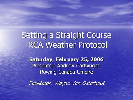 1 Setting a Straight Course RCA Weather Protocol Saturday, February 25, 2006 Presenter: Andrew Cartwright, Rowing Canada Umpire Facilitator: Wayne Van.