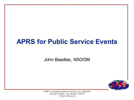 APRS is a registered trademark Bob Bruninga, WB4APR Copyright © 2003 – John Beadles, N5OOM All Rights Reserved APRS for Public Service Events John Beadles,