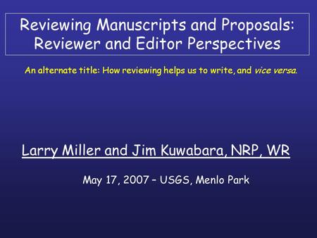 Reviewing Manuscripts and Proposals: Reviewer and Editor Perspectives Larry Miller and Jim Kuwabara, NRP, WR An alternate title: How reviewing helps us.