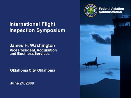 Federal Aviation Administration International Flight Inspection Symposium June 24, 2008 James H. Washington Vice President, Acquisition and Business Services.