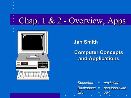 Chap. 1 & 2 - Overview, Apps Jan Smith Jan Smith Computer Concepts and Applications Spacebar =next slide Backspace = previous slide Esc =quit.