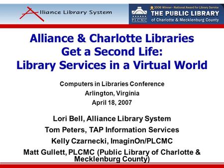 Alliance & Charlotte Libraries Get a Second Life: Library Services in a Virtual World Computers in Libraries Conference Arlington, Virginia April 18, 2007.