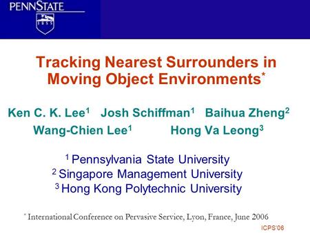 6/26/2006ICPS'06 Tracking Nearest Surrounders in Moving Object Environments * Ken C. K. Lee 1 Josh Schiffman 1 Baihua Zheng 2 Wang-Chien Lee 1 Hong Va.