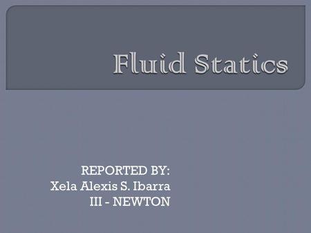 REPORTED BY: Xela Alexis S. Ibarra III - NEWTON. Hydrostatics – it is the study of this branch of fluid mechanics. Pressure on the walls and dams, and.