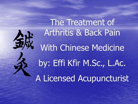 The Treatment of Arthritis & Back Pain With Chinese Medicine by: Effi Kfir M.Sc., L.Ac. A Licensed Acupuncturist.