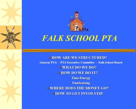 FALK SCHOOL PTA HOW ARE WE STRUCTURED? HOW ARE WE STRUCTURED? General PTA -- PTA Executive Committee -- Falk School Board WHAT DO WE DO? WHAT DO WE DO?