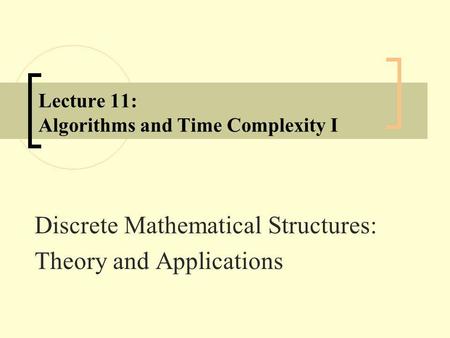 Lecture 11: Algorithms and Time Complexity I Discrete Mathematical Structures: Theory and Applications.