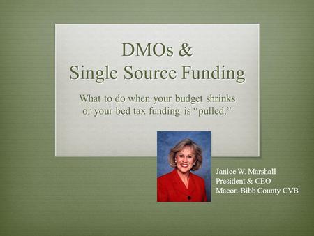 DMOs & Single Source Funding What to do when your budget shrinks or your bed tax funding is pulled. Janice W. Marshall President & CEO Macon-Bibb County.
