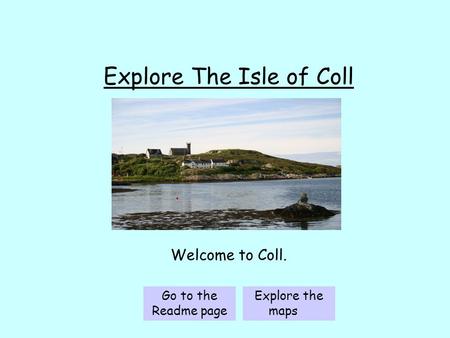 Explore The Isle of Coll Welcome to Coll. Go to the Readme page Explore the maps 3.