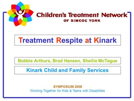 Treatment Respite at Kinark Bobbie Arthurs, Brad Hansen, Shellie McTague Kinark Child and Family Services SYMPOSIUM 2008 Working Together for Kids & Teens.