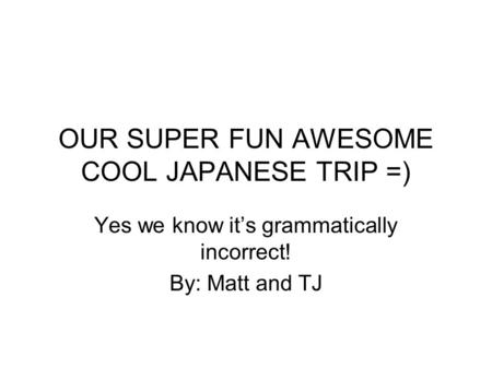 OUR SUPER FUN AWESOME COOL JAPANESE TRIP =) Yes we know its grammatically incorrect! By: Matt and TJ.