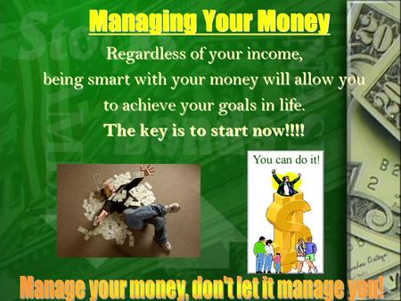 Managing Your Money Regardless of your income, being smart with your money will allow you to achieve your goals in life. The key is to start now!!!! Regardless.