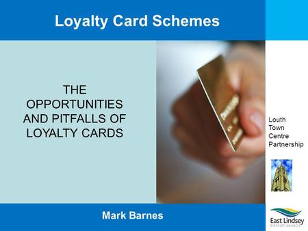 Louth Town Centre Partnership Loyalty Card Schemes Mark Barnes THE OPPORTUNITIES AND PITFALLS OF LOYALTY CARDS.