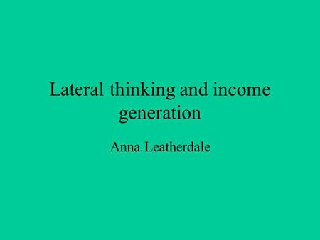 Lateral thinking and income generation Anna Leatherdale.