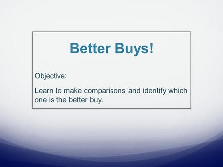 Better Buys! Objective: Learn to make comparisons and identify which one is the better buy.
