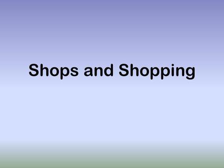 Shops and Shopping. Aim: to recognize new words in the texts, understand their meanings and use them discussing the topic; to watch video for the main.