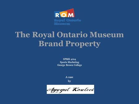 The Royal Ontario Museum Brand Property SPMK 4014 Sports Marketing George Brown College A case by.