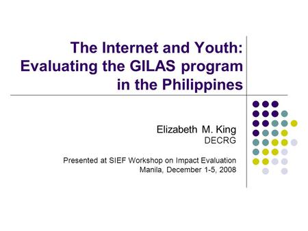 The Internet and Youth: Evaluating the GILAS program in the Philippines Elizabeth M. King DECRG Presented at SIEF Workshop on Impact Evaluation Manila,