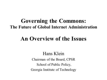 Governing the Commons: The Future of Global Internet Administration An Overview of the Issues Hans Klein Chairman of the Board, CPSR School of Public Policy,
