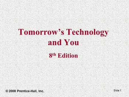 Slide 1 Tomorrows Technology and You 8 th Edition © 2008 Prentice-Hall, Inc.