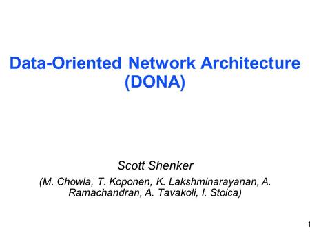 1 Data-Oriented Network Architecture (DONA) Scott Shenker (M. Chowla, T. Koponen, K. Lakshminarayanan, A. Ramachandran, A. Tavakoli, I. Stoica)