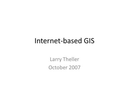 Internet-based GIS Larry Theller October 2007. Geographic Information Systems Mapping is inventory and presentation of spatial data. GIS means Geographical.