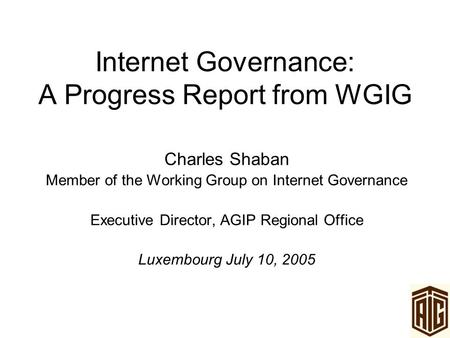 Internet Governance: A Progress Report from WGIG Charles Shaban Member of the Working Group on Internet Governance Executive Director, AGIP Regional Office.