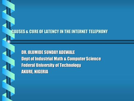 CAUSES & CURE OF LATENCY IN THE INTERNET TELEPHONY DR. OLUMIDE SUNDAY ADEWALE Dept of Industrial Math & Computer Science Federal University of Technology.