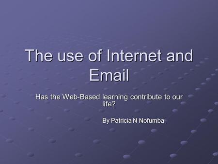 The use of Internet and Email Has the Web-Based learning contribute to our life? By Patricia N Nofumba By Patricia N Nofumba.