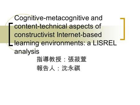 Cognitive-metacognitive and content-technical aspects of constructivist Internet-based learning environments: a LISREL analysis 指導教授：張菽萱 報告人：沈永祺.