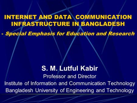 INTERNET AND DATA COMMUNICATION INFRASTRUCTURE IN BANGLADESH - Special Emphasis for Education and Research S. M. Lutful Kabir Professor and Director Institute.