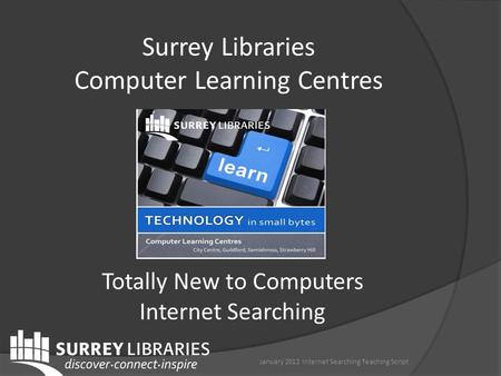 Surrey Libraries Computer Learning Centres January 2012 Internet Searching Teaching Script Totally New to Computers Internet Searching.