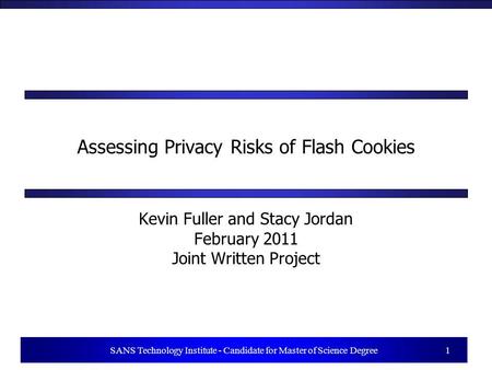 1 SANS Technology Institute - Candidate for Master of Science Degree 1 Assessing Privacy Risks of Flash Cookies Kevin Fuller and Stacy Jordan February.
