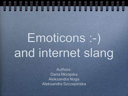 Emoticons :-) and internet slang Authors: Daria Morajska Aleksandra Noga Aleksandra Szczepińska Authors: Daria Morajska Aleksandra Noga Aleksandra Szczepińska.
