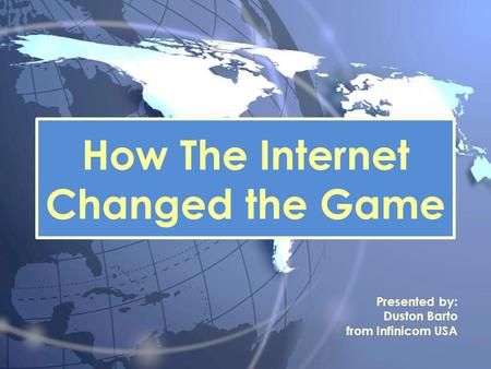 How The Internet Changed the Game Presented by: Duston Barto from Infinicom USA.