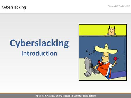 1 Richard V. Tucker, CIC Applied Systems Users Group of Central New Jersey Cyberslacking Cyberslacking Introduction.