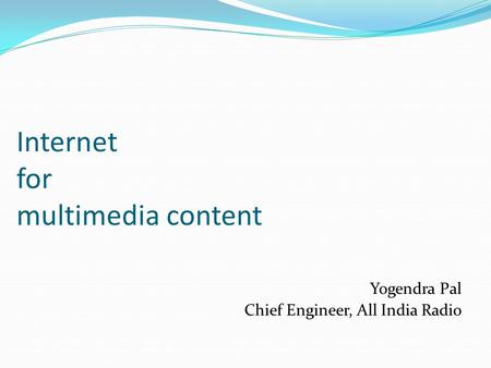 Internet for multimedia content Yogendra Pal Chief Engineer, All India Radio.