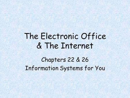The Electronic Office & The Internet Chapters 22 & 26 Information Systems for You.
