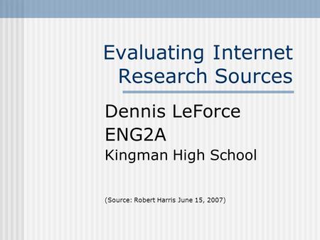 Evaluating Internet Research Sources Dennis LeForce ENG2A Kingman High School (Source: Robert Harris June 15, 2007)