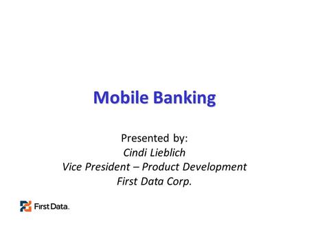 Mobile Banking Presented by: Cindi Lieblich Vice President – Product Development First Data Corp.